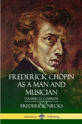 Frederick Chopin as a Man and Musician: Volumes 1-2, Complete (With illustrations and musical staves) by Niecks, Frederick