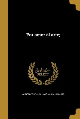 Por amor al arte; by GutiÃ©rrez de Alba, JosÃ© MarÃ­a 1822-1