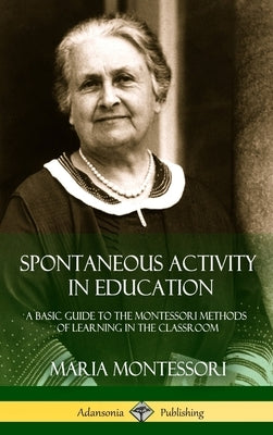 Spontaneous Activity in Education: A Basic Guide to the Montessori Methods of Learning in the Classroom (Hardcover) by Montessori, Maria