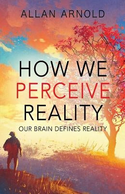 How We Perceive Reality: Our Brain Defines Reality by Arnold, Allan