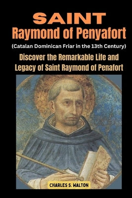 Saint Raymond of Penyafort (Catalan Dominican Friar in the 13th Century): Discover the Remarkable Life and Legacy of Saint Raymond of Penafort by Walton, Charles S.