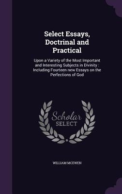 Select Essays, Doctrinal and Practical: Upon a Variety of the Most Important and Interesting Subjects in Divinity: Including Fourteen new Essays on th by McEwen, William