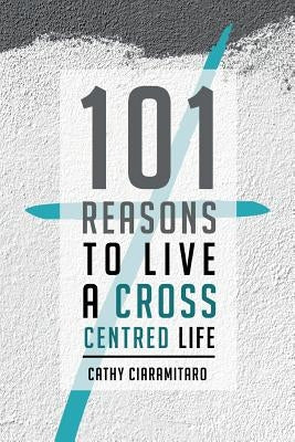 101 Reasons to Live a Cross-Centred Life by Ciaramitaro, Cathy