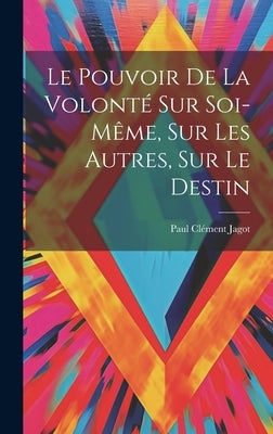 Le Pouvoir De La Volonté Sur Soi-même, Sur Les Autres, Sur Le Destin by ClÃ©ment, Jagot Paul