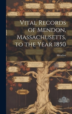 Vital Records of Mendon, Massachusetts, to the Year 1850 by (Mass )., Mendon