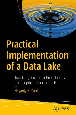 Practical Implementation of a Data Lake: Translating Customer Expectations Into Tangible Technical Goals by Paul, Nayanjyoti