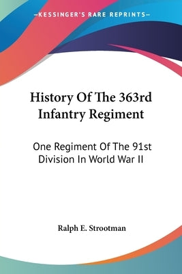 History Of The 363rd Infantry Regiment: One Regiment Of The 91st Division In World War II by Strootman, Ralph E.