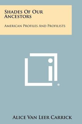 Shades Of Our Ancestors: American Profiles And Profilists by Carrick, Alice Van Leer