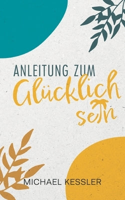 Happiness. Anleitung zum Glücklichsein by Kessler, Michael