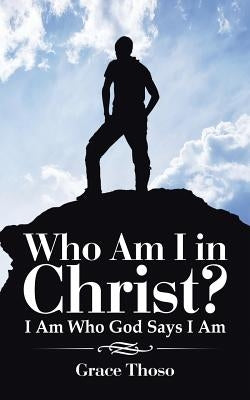 Who Am I in Christ?: I Am Who God Says I Am by Thoso, Grace