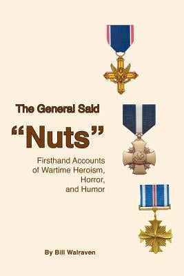The General Said "Nuts": Firsthand Accounts of Wartime Heroism, Horror, and Humor by Walraven, Marjorie K.