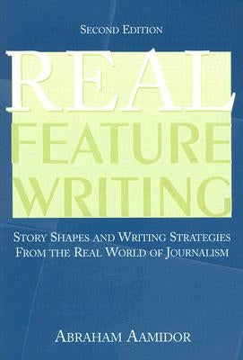 Real Feature Writing: Story Shapes and Writing Strategies from the Real World of Journalism by Aamidor, Abraham