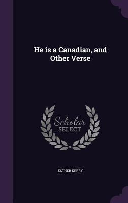 He is a Canadian, and Other Verse by Kerry, Esther