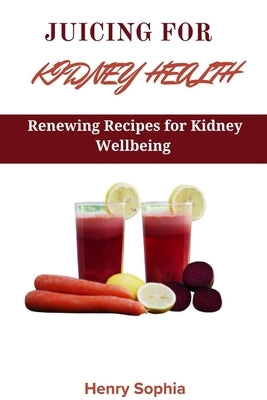 Juicing for Kidney Health: Renewing Recipes for Kidney Wellbeing by Sophia, Henry