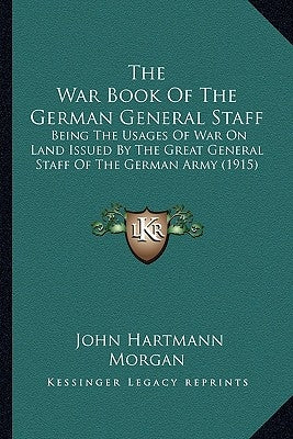 The War Book Of The German General Staff: Being The Usages Of War On Land Issued By The Great General Staff Of The German Army (1915) by Morgan, John Hartmann