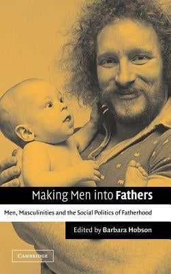 Making Men Into Fathers: Men, Masculinities and the Social Politics of Fatherhood by Hobson, Barbara