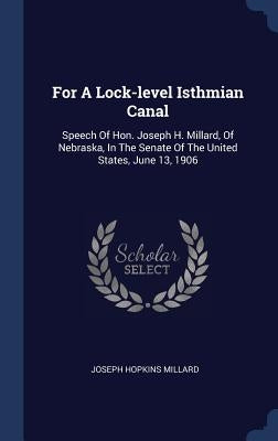 For A Lock-level Isthmian Canal: Speech Of Hon. Joseph H. Millard, Of Nebraska, In The Senate Of The United States, June 13, 1906 by Millard, Joseph Hopkins