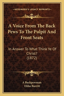 A Voice From The Back Pews To The Pulpit And Front Seats: In Answer To What Think Ye Of Christ? (1872) by A. Backpewman