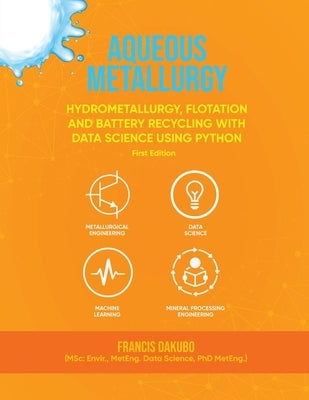 Aqueous Metallurgy: Hydrometallurgy, Flotation and Battery Recycling with Data Science Using Python First Edition by Dakubo, Francis