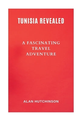 Tunisia Revealed: A Fascinating Travel Adventure by Hutchinson, Alan