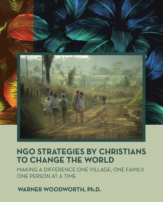 Ngo Strategies by Christians to Change the World: Making a Difference One Village, One Family, One Person at a Time by Woodworth, Warner
