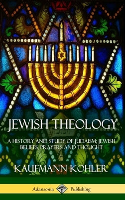 Jewish Theology: A History and Study of Judaism; Jewish Beliefs, Prayers and Thought (Hardcover) by Kohler, Kaufmann