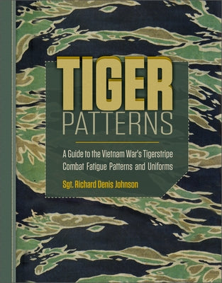 Tiger Patterns: A Guide to the Vietnam War's Tigerstripe Combat Fatigue Patterns and Uniforms by Johnson, Richard Denis