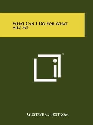 What Can I Do for What Ails Me by Ekstrom, Gustave C.