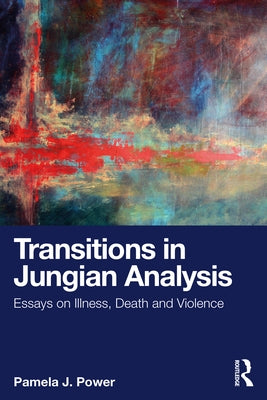 Transitions in Jungian Analysis: Essays on Illness, Death and Violence by Power, Pamela J.