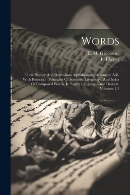 Words: Their History And Derivation: Alphabetically Arranged. A-b. With Postscript: Principles Of Scientific Etymology. And I by Ebener, F.