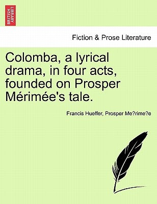 Colomba, a Lyrical Drama, in Four Acts, Founded on Prosper M Rim E's Tale. by Hueffer, Francis