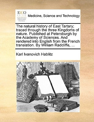 The Natural History of East Tartary; Traced Through the Three Kingdoms of Nature. Published at Petersburgh by the Academy of Sciences. and Rendered In by Hablitz, Karl Ivanovich