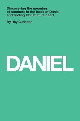 Daniel: Understanding numbers in the book of Daniel and finding Christ at its heart: Understanding numbers in the book of Daniel and finding Christ at by Naden, Roy C.