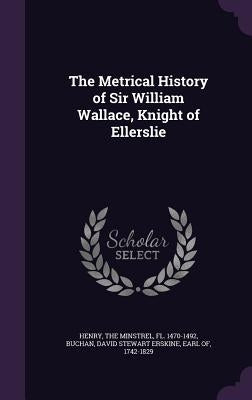 The Metrical History of Sir William Wallace, Knight of Ellerslie by Henry, The Minstrel Fl 1470-1492