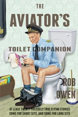 The Aviator's Toilet Companion: At least twenty precisely true flying stories, some for short sits, and some for long sits. by Owen, Rob