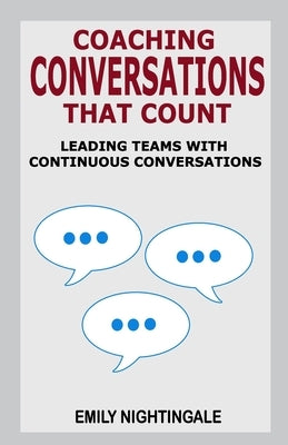 Coaching Conversations That Count: Leading Teams with Continuous Conversations by Nightingale, Emily