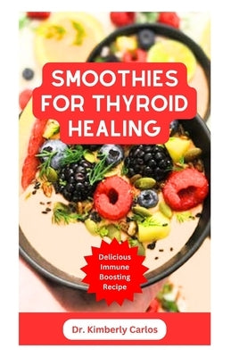 Smoothies for Thyroid Healing: Nutritious Immune Boosting Smoothie Blends to Improve Your Health by Carlos, Kimberly