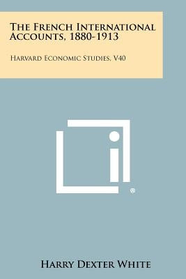 The French International Accounts, 1880-1913: Harvard Economic Studies, V40 by White, Harry Dexter