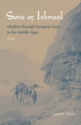 Sons of Ishmael: Muslims Through European Eyes in the Middle Ages by Tolan, John V.