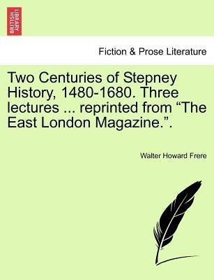 Two Centuries of Stepney History, 1480-1680. Three Lectures ... Reprinted from the East London Magazine.. by Frere, Walter Howard