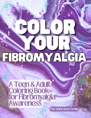 Color Your Fibromyalgia: A Teen and Adult Coloring Book for Fibromyalgia Awareness, Mindfulness, and Stress Relief by Smile, Unbroken