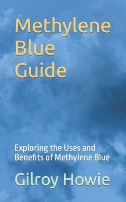 Methylene Blue Guide: Exploring the Uses and Benefits of Methylene Blue by Howie, Gilroy