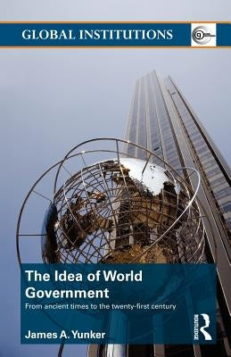 The Idea of World Government: From ancient times to the twenty-first century by Yunker, James A.