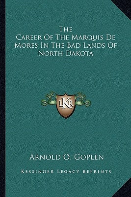 The Career Of The Marquis De Mores In The Bad Lands Of North Dakota by Goplen, Arnold O.