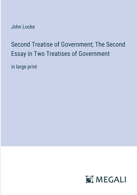 Second Treatise of Government; The Second Essay in Two Treatises of Government: in large print by Locke, John