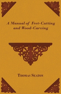 A Manual of Fret-Cutting and Wood-Carving by Seaton, Thomas