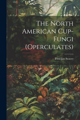 The North American Cup-fungi (operculates) by Seaver, Fred Jay