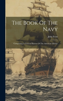 The Book Of The Navy: Comprising A General History Of The American Marine by Frost, John