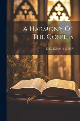 A Harmony Of The Gospels by John H. Kerr, D. D.