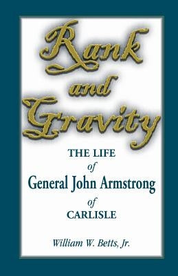 Rank and Gravity: The Life of General John Armstrong of Carlisle by Betts, William W.